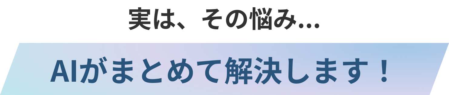 実は、その悩み...AIがまとめて解決します！
